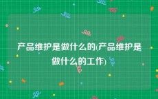 产品维护是做什么的(产品维护是做什么的工作)