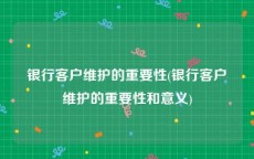 银行客户维护的重要性(银行客户维护的重要性和意义)