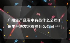 广州生产洗发水有些什么公司(广州生产洗发水有些什么公司 *** )