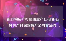 银行将房产打包给资产公司(银行将房产打包给资产公司合法吗)