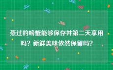 蒸过的螃蟹能够保存并第二天享用吗？新鲜美味依然保留吗？
