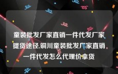 童装批发厂家直销一件代发厂家提货途径,铜川童装批发厂家直销一件代发怎么代理价拿货