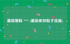 莆田潮鞋 *** (莆田库存鞋子货源)