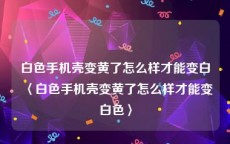 白色手机壳变黄了怎么样才能变白〈白色手机壳变黄了怎么样才能变白色〉