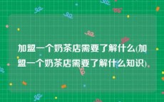 加盟一个奶茶店需要了解什么(加盟一个奶茶店需要了解什么知识)