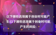 以下哪些选项属于创业时可能产生(以下哪些选项属于创业时可能产生的风险)