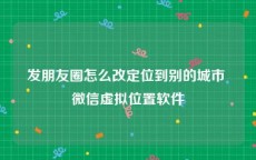 发朋友圈怎么改定位到别的城市 微信虚拟位置软件