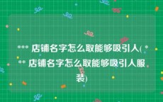  *** 店铺名字怎么取能够吸引人( *** 店铺名字怎么取能够吸引人服装)