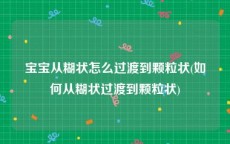 宝宝从糊状怎么过渡到颗粒状(如何从糊状过渡到颗粒状)