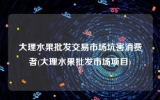 大理水果批发交易市场坑害消费者(大理水果批发市场项目)