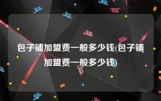 包子铺加盟费一般多少钱(包子铺加盟费一般多少钱)