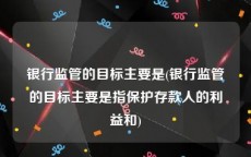 银行监管的目标主要是(银行监管的目标主要是指保护存款人的利益和)