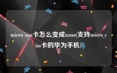micro sim卡怎么变成nano(支持micro sim卡的华为手机)