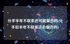 分手半年不联系还可能复合吗(分手后半年不联系还会复合吗)
