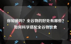 你知道吗？全谷物的好处有哪些？如何科学搭配全谷物饮食