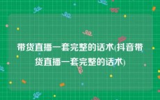 带货直播一套完整的话术(抖音带货直播一套完整的话术)