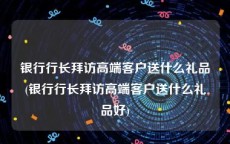 银行行长拜访高端客户送什么礼品(银行行长拜访高端客户送什么礼品好)