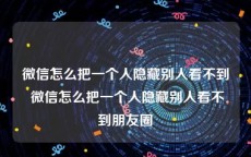 微信怎么把一个人隐藏别人看不到 微信怎么把一个人隐藏别人看不到朋友圈