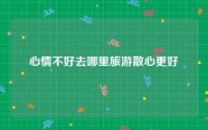 心情不好去哪里旅游散心更好