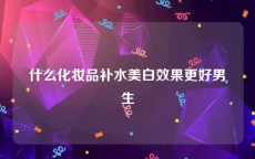 什么化妆品补水美白效果更好男生