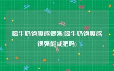 喝牛奶饱腹感很强(喝牛奶饱腹感很强能减肥吗)