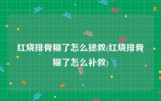 红烧排骨糊了怎么拯救(红烧排骨糊了怎么补救)