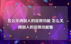 怎么关闭别人的花呗功能 怎么关闭别人的花呗功能呢