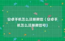 安卓手机怎么注册微信〈安卓手机怎么注册微信号〉