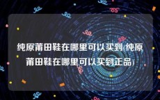 纯原莆田鞋在哪里可以买到(纯原莆田鞋在哪里可以买到正品)