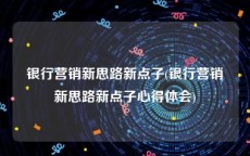 银行营销新思路新点子(银行营销新思路新点子心得体会)