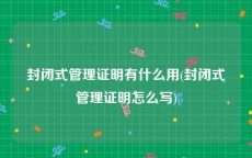 封闭式管理证明有什么用(封闭式管理证明怎么写)