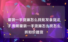 童装一手货源怎么找批发拿货法子,贵阳童装一手货源怎么找怎么折扣价提货