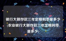 银行大额存款三年定期利率是多少(农业银行大额存款三年定期利率是多少)