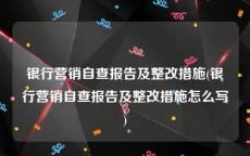 银行营销自查报告及整改措施(银行营销自查报告及整改措施怎么写)