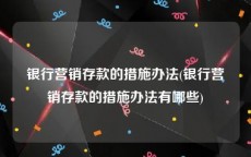 银行营销存款的措施办法(银行营销存款的措施办法有哪些)