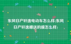 东风日产轩逸电动车怎么样(东风日产轩逸赠送的膜怎么样)