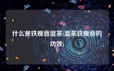 什么是铁观音湿茶(湿茶铁观音的功效)