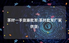 茶叶一手货源批发(茶叶批发厂家供货)