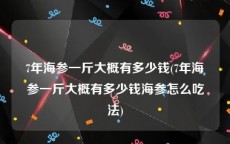 7年海参一斤大概有多少钱(7年海参一斤大概有多少钱海参怎么吃法)