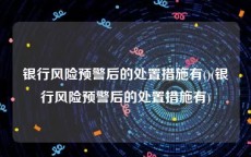 银行风险预警后的处置措施有()(银行风险预警后的处置措施有)