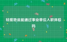 轻度地贫能通过事业单位入职体检吗