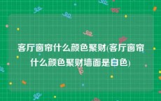 客厅窗帘什么颜色聚财(客厅窗帘什么颜色聚财墙面是白色)