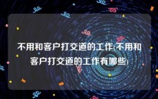 不用和客户打交道的工作(不用和客户打交道的工作有哪些)