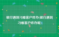 银行遇到刁难客户咋办(银行遇到刁难客户咋办呢)