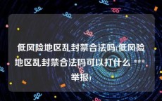 低风险地区乱封禁合法吗(低风险地区乱封禁合法吗可以打什么 *** 举报)