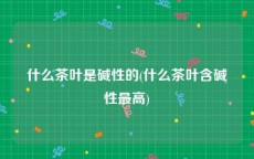 什么茶叶是碱性的(什么茶叶含碱性最高)