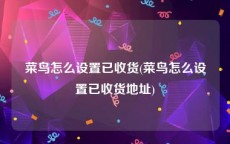 菜鸟怎么设置已收货(菜鸟怎么设置已收货地址)