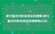 银行面试对柜员岗位的理解(银行面试对柜员岗位的理解和认识)