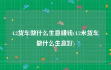 4.2货车做什么生意赚钱(4.2米货车做什么生意好)