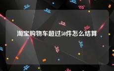 淘宝购物车超过50件怎么结算